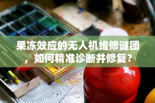 果冻效应的无人机维修谜团，如何精准诊断并修复？