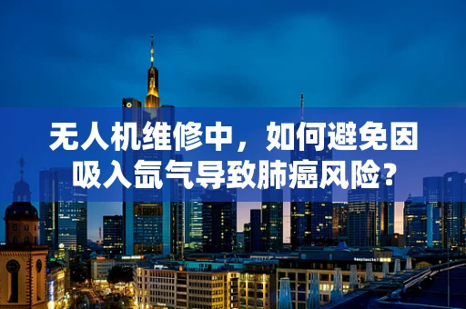 无人机维修中，如何避免因吸入氙气导致肺癌风险？