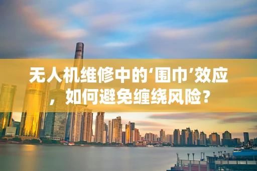 无人机维修中的‘围巾’效应，如何避免缠绕风险？