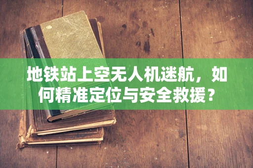 地铁站上空无人机迷航，如何精准定位与安全救援？