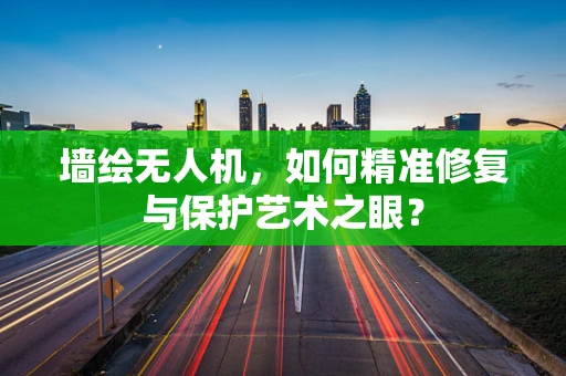 墙绘无人机，如何精准修复与保护艺术之眼？
