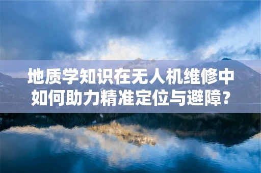 地质学知识在无人机维修中如何助力精准定位与避障？