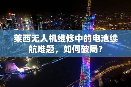 莱西无人机维修中的电池续航难题，如何破局？