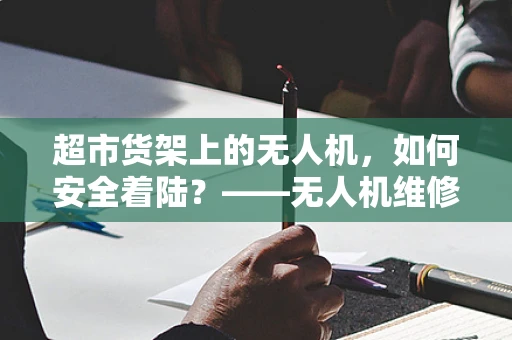 超市货架上的无人机，如何安全着陆？——无人机维修中的隐形挑战
