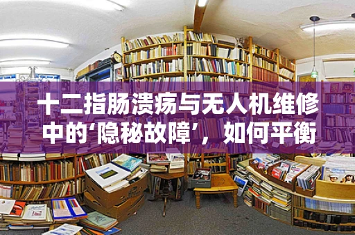 十二指肠溃疡与无人机维修中的‘隐秘故障’，如何平衡健康与高效？