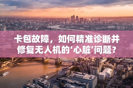 卡包故障，如何精准诊断并修复无人机的‘心脏’问题？