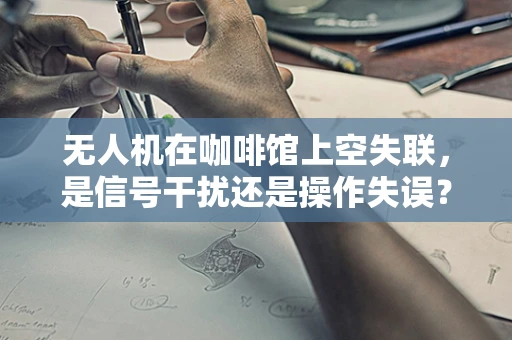 无人机在咖啡馆上空失联，是信号干扰还是操作失误？