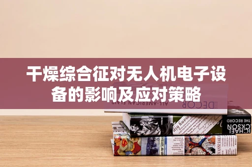 干燥综合征对无人机电子设备的影响及应对策略