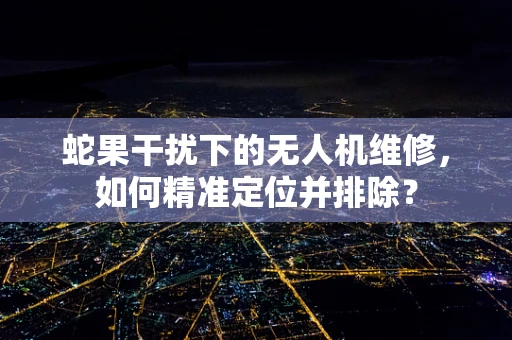 蛇果干扰下的无人机维修，如何精准定位并排除？