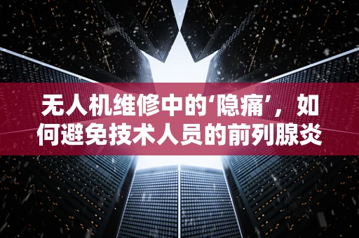 无人机维修中的‘隐痛’，如何避免技术人员的前列腺炎？