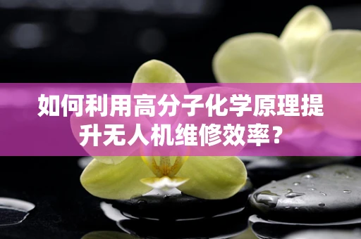 如何利用高分子化学原理提升无人机维修效率？