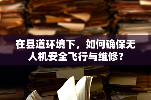 在县道环境下，如何确保无人机安全飞行与维修？