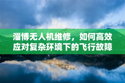 淄博无人机维修，如何高效应对复杂环境下的飞行故障？