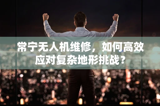 常宁无人机维修，如何高效应对复杂地形挑战？