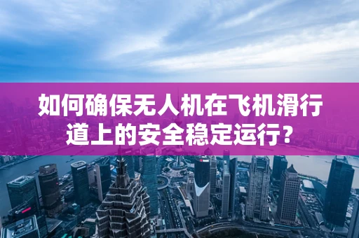 如何确保无人机在飞机滑行道上的安全稳定运行？