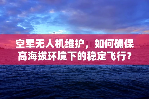 空军无人机维护，如何确保高海拔环境下的稳定飞行？