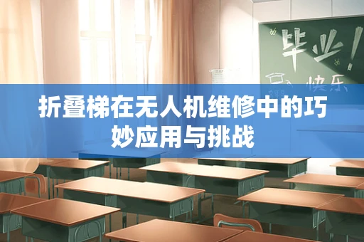 折叠梯在无人机维修中的巧妙应用与挑战