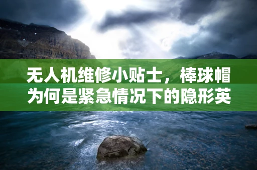 无人机维修小贴士，棒球帽为何是紧急情况下的隐形英雄？