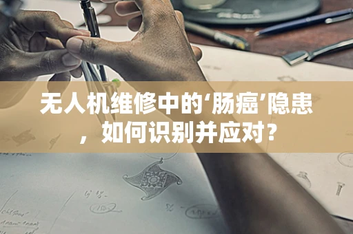 无人机维修中的‘肠癌’隐患，如何识别并应对？