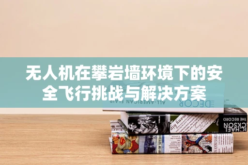 无人机在攀岩墙环境下的安全飞行挑战与解决方案
