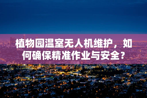 植物园温室无人机维护，如何确保精准作业与安全？