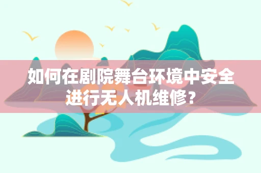 如何在剧院舞台环境中安全进行无人机维修？