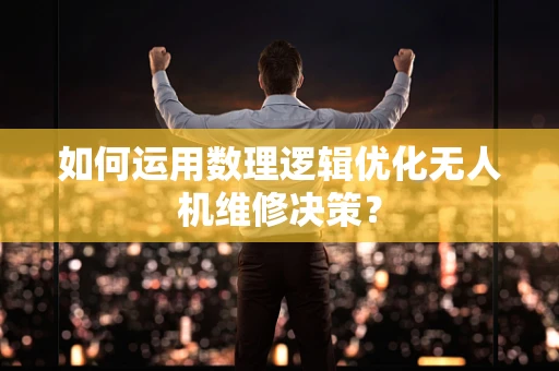 如何运用数理逻辑优化无人机维修决策？