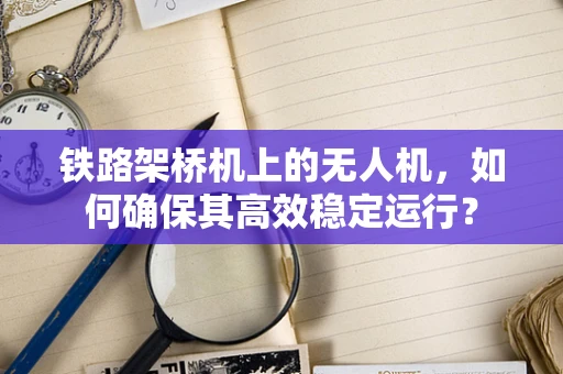 铁路架桥机上的无人机，如何确保其高效稳定运行？