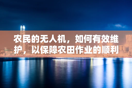 农民的无人机，如何有效维护，以保障农田作业的顺利进行？