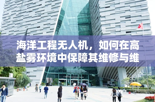 海洋工程无人机，如何在高盐雾环境中保障其维修与维护？