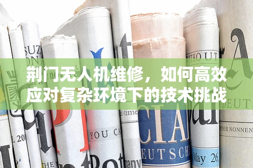 荆门无人机维修，如何高效应对复杂环境下的技术挑战？
