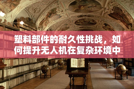 塑料部件的耐久性挑战，如何提升无人机在复杂环境中的飞行稳定性？