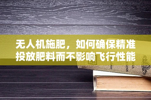 无人机施肥，如何确保精准投放肥料而不影响飞行性能？