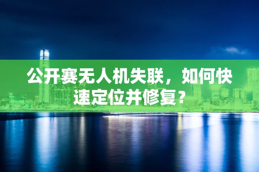 公开赛无人机失联，如何快速定位并修复？