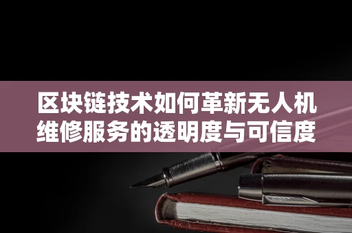 区块链技术如何革新无人机维修服务的透明度与可信度？