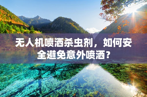 无人机喷洒杀虫剂，如何安全避免意外喷洒？