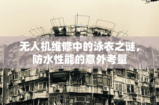 无人机维修中的泳衣之谜，防水性能的意外考量