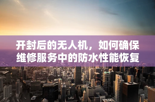 开封后的无人机，如何确保维修服务中的防水性能恢复？