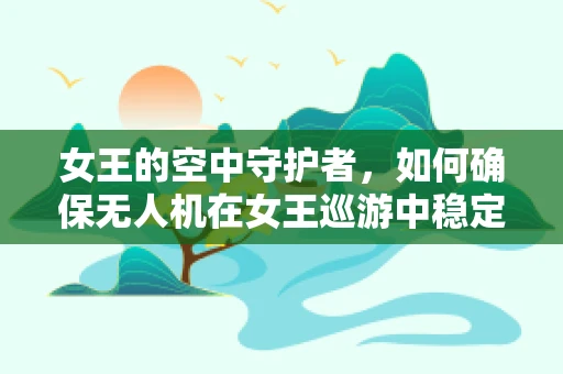 女王的空中守护者，如何确保无人机在女王巡游中稳定飞行？