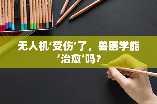 无人机‘受伤’了，兽医学能‘治愈’吗？