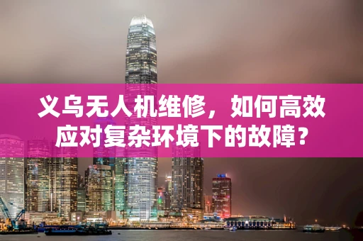 义乌无人机维修，如何高效应对复杂环境下的故障？