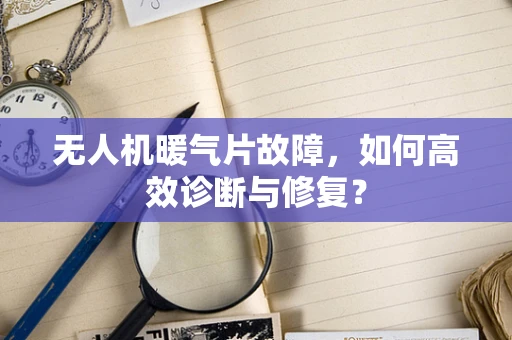 无人机暖气片故障，如何高效诊断与修复？