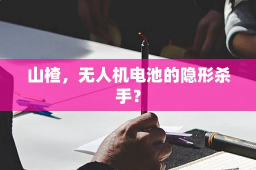 山楂，无人机电池的隐形杀手？