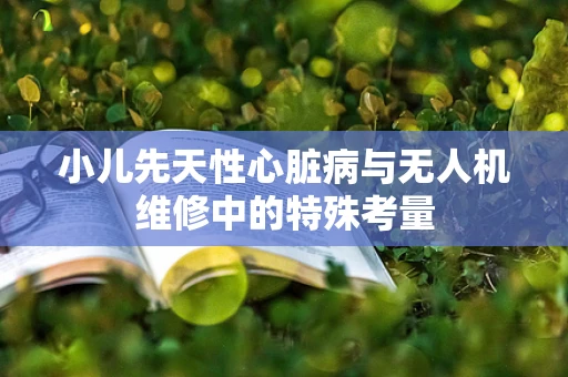 小儿先天性心脏病与无人机维修中的特殊考量