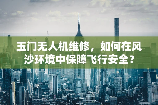 玉门无人机维修，如何在风沙环境中保障飞行安全？