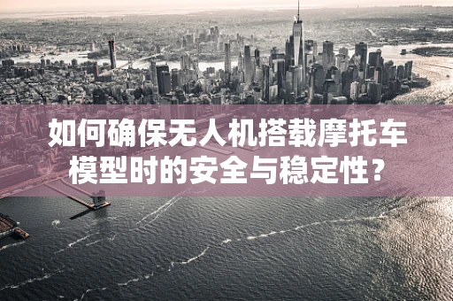 如何确保无人机搭载摩托车模型时的安全与稳定性？