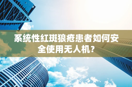 系统性红斑狼疮患者如何安全使用无人机？