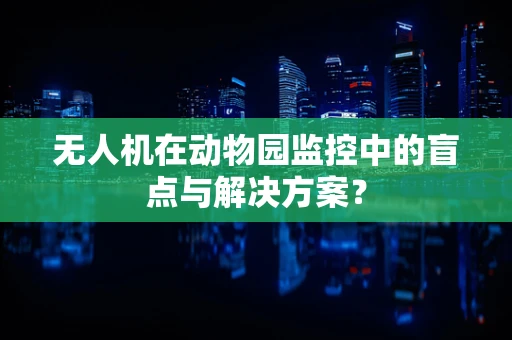 无人机在动物园监控中的盲点与解决方案？