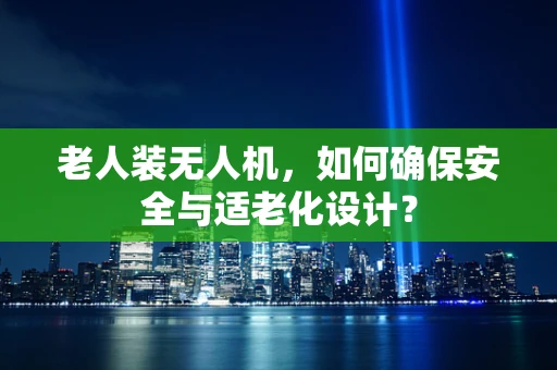 老人装无人机，如何确保安全与适老化设计？