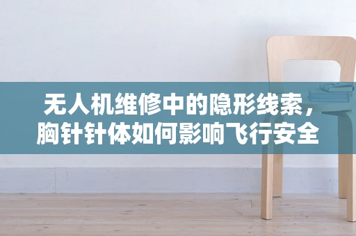 无人机维修中的隐形线索，胸针针体如何影响飞行安全？